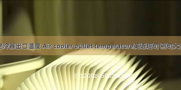 空冷器出口温度 Air cooler outlet temperature英语短句 例句大全