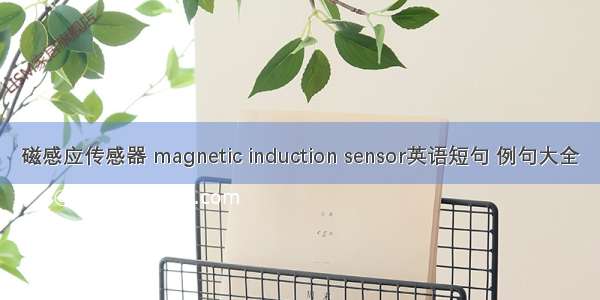 磁感应传感器 magnetic induction sensor英语短句 例句大全