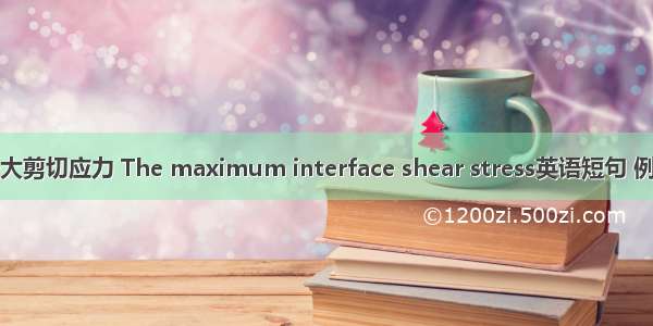 界面最大剪切应力 The maximum interface shear stress英语短句 例句大全