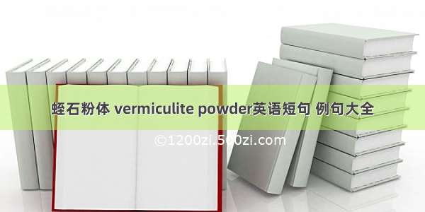 蛭石粉体 vermiculite powder英语短句 例句大全