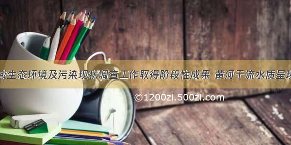 省内黄河流域生态环境及污染现状调查工作取得阶段性成果 黄河干流水质呈现稳定向好趋