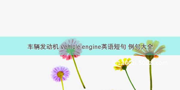 车辆发动机 vehicle engine英语短句 例句大全