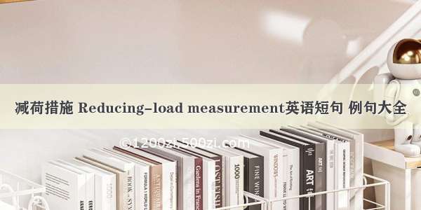 减荷措施 Reducing-load measurement英语短句 例句大全