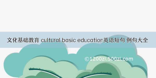 文化基础教育 cultural basic education英语短句 例句大全