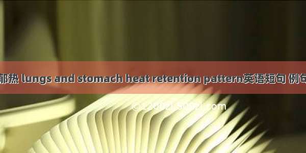 肺胃郁热 lungs and stomach heat retention pattern英语短句 例句大全