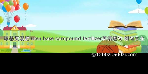 尿基复混肥 urea base compound fertilizer英语短句 例句大全