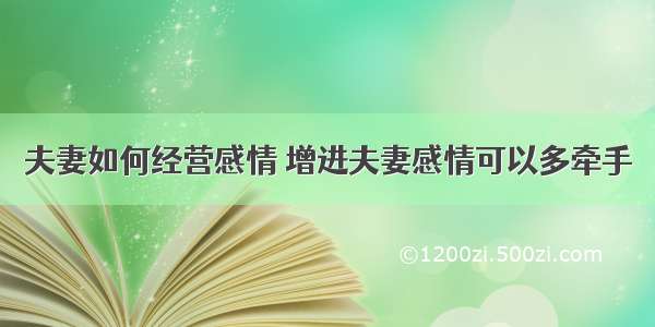 夫妻如何经营感情 增进夫妻感情可以多牵手