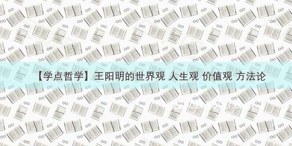 【学点哲学】王阳明的世界观 人生观 价值观 方法论