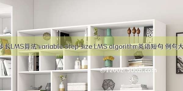 变步长LMS算法 variable step size LMS algorithm英语短句 例句大全
