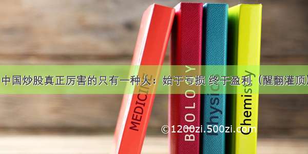 中国炒股真正厉害的只有一种人：始于亏损 终于盈利（醒翻灌顶）