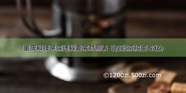 重庆科技学院选科要求对照表（在北京招生专业）