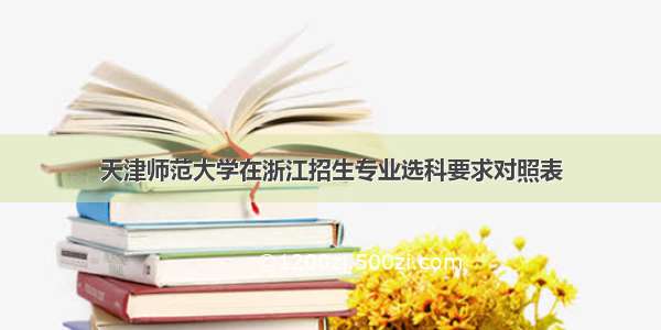 天津师范大学在浙江招生专业选科要求对照表