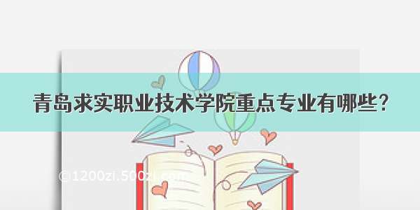 青岛求实职业技术学院重点专业有哪些？