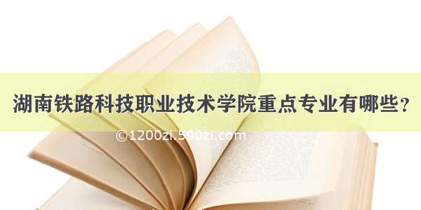 湖南铁路科技职业技术学院重点专业有哪些？