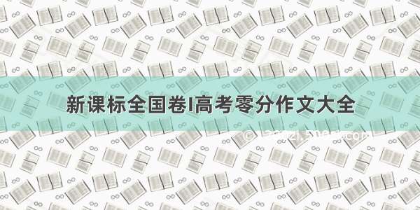 新课标全国卷I高考零分作文大全