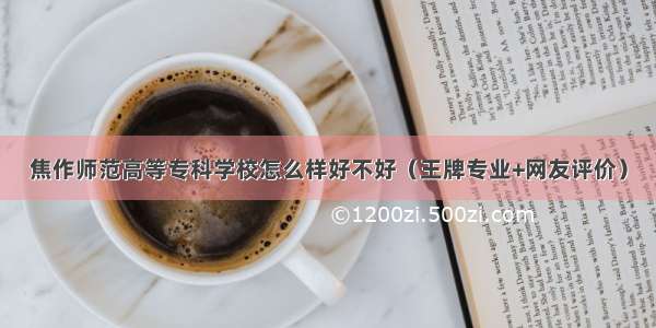 焦作师范高等专科学校怎么样好不好（王牌专业+网友评价）