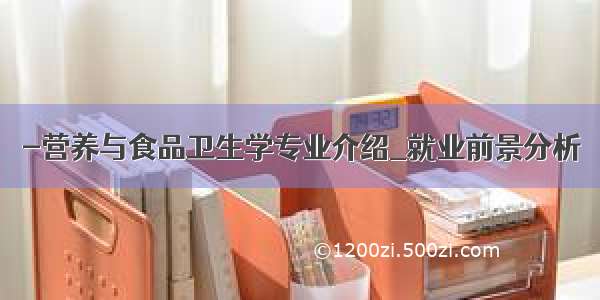 -营养与食品卫生学专业介绍_就业前景分析