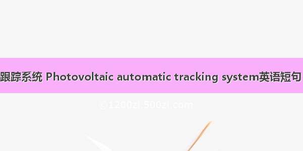 光伏自动跟踪系统 Photovoltaic automatic tracking system英语短句 例句大全