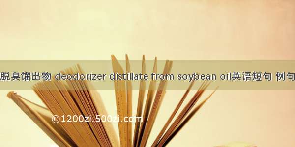 大豆脱臭馏出物 deodorizer distillate from soybean oil英语短句 例句大全