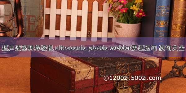 超声波塑料焊接机 ultrasonic plastic welder英语短句 例句大全