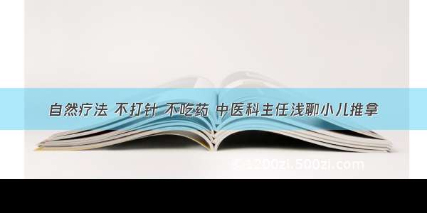 自然疗法 不打针 不吃药 中医科主任浅聊小儿推拿