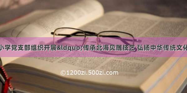 北海市海城区第六小学党支部组织开展“传承北海贝雕技艺 弘扬中华传统文化”党日主题