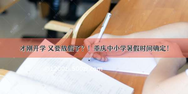 才刚开学 又要放假了？！重庆中小学暑假时间确定！