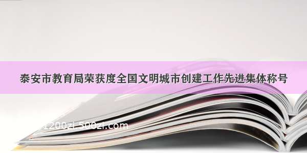 泰安市教育局荣获度全国文明城市创建工作先进集体称号