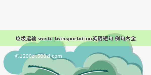 垃圾运输 waste transportation英语短句 例句大全