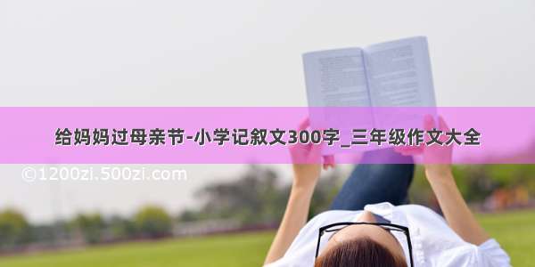 给妈妈过母亲节-小学记叙文300字_三年级作文大全