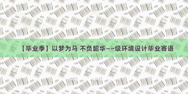 【毕业季】以梦为马 不负韶华——级环境设计毕业寄语