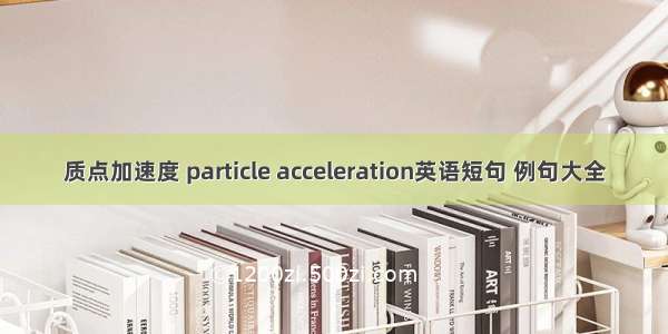 质点加速度 particle acceleration英语短句 例句大全