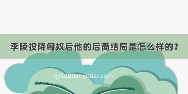 李陵投降匈奴后他的后裔结局是怎么样的？