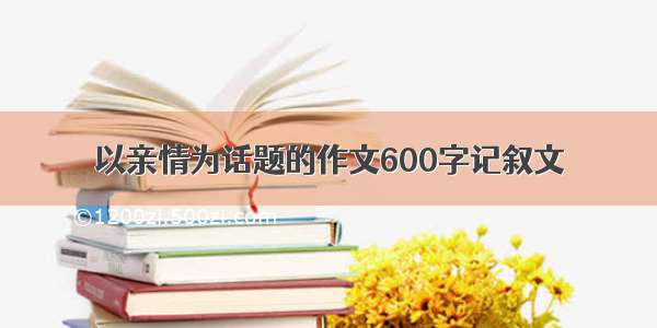 以亲情为话题的作文600字记叙文