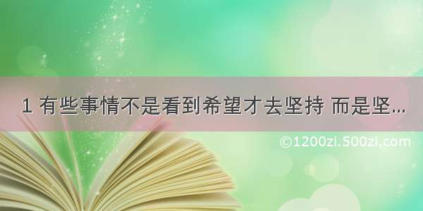 1 有些事情不是看到希望才去坚持 而是坚...