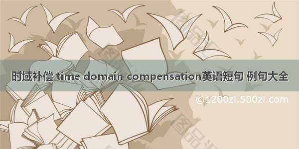 时域补偿 time domain compensation英语短句 例句大全