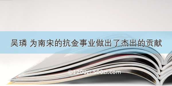 吴璘 为南宋的抗金事业做出了杰出的贡献