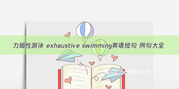 力竭性游泳 exhaustive swimming英语短句 例句大全