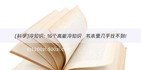 (科学)冷知识: 16个高能冷知识  书本里几乎找不到!