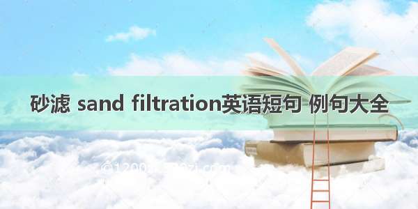 砂滤 sand filtration英语短句 例句大全