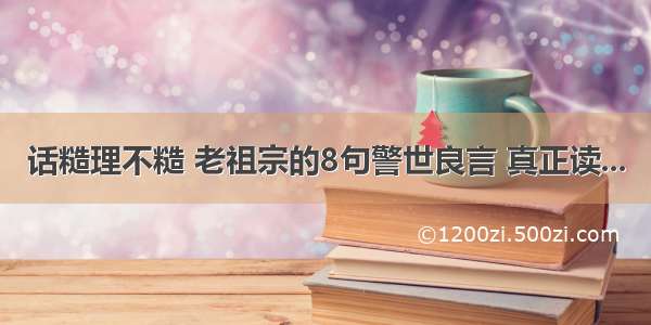 话糙理不糙 老祖宗的8句警世良言 真正读...