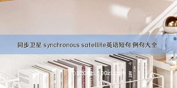 同步卫星 synchronous satellite英语短句 例句大全