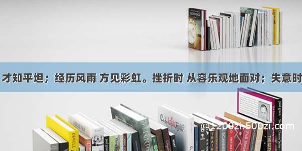 走过崎岖 才知平坦；经历风雨 方见彩虹。挫折时 从容乐观地面对；失意时 淡然优雅