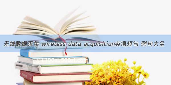 无线数据采集 wireless data acquisition英语短句 例句大全