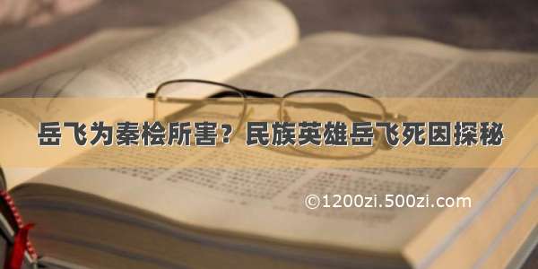 岳飞为秦桧所害？民族英雄岳飞死因探秘