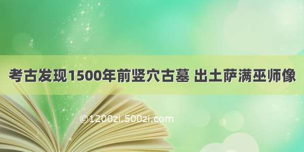 考古发现1500年前竖穴古墓 出土萨满巫师像