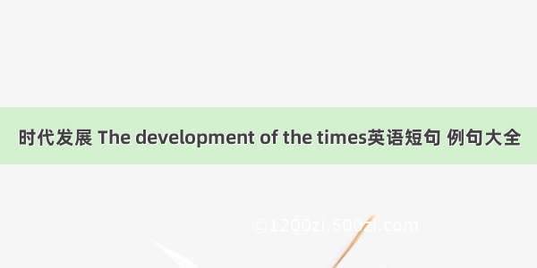 时代发展 The development of the times英语短句 例句大全