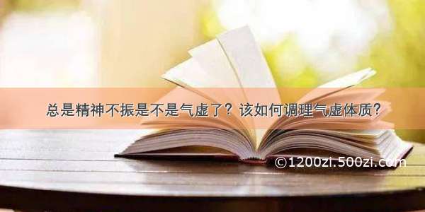 总是精神不振是不是气虚了？该如何调理气虚体质？