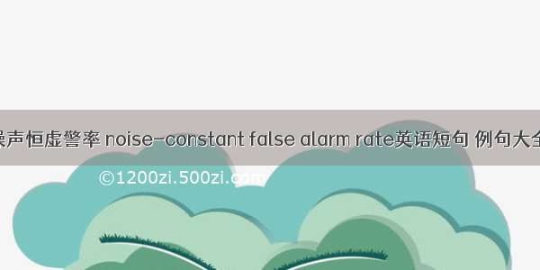 噪声恒虚警率 noise-constant false alarm rate英语短句 例句大全