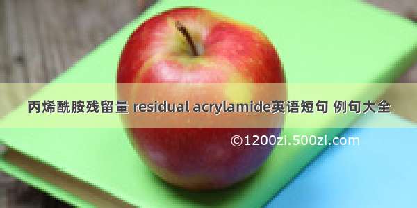 丙烯酰胺残留量 residual acrylamide英语短句 例句大全